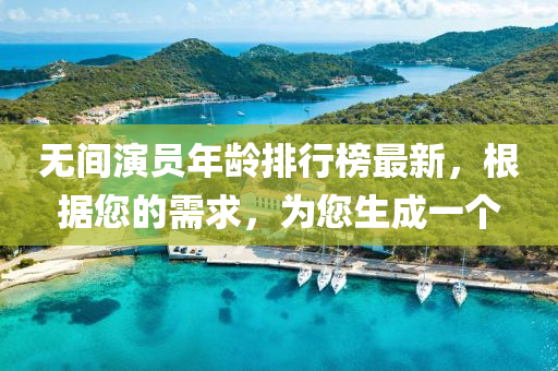 无间演员年龄排行榜最新，根据您的需求，为您生成一个