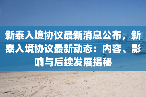 新泰入境协议最新消息公布，新泰入境协议最新动态：内容、影响与后续发展揭秘
