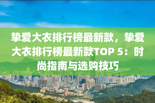 挚爱大衣排行榜最新款，挚爱大衣排行榜最新款TOP 5：时尚指南与选购技巧