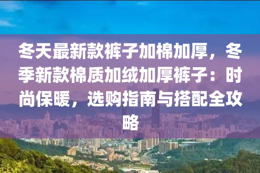 冬天最新款裤子加棉加厚，冬季新款棉质加绒加厚裤子：时尚保暖，选购指南与搭配全攻略