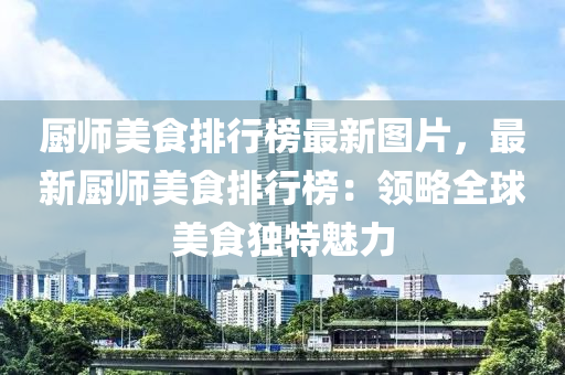 厨师美食排行榜最新图片，最新厨师美食排行榜：领略全球美食独特魅力