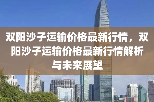 双阳沙子运输价格最新行情，双阳沙子运输价格最新行情解析与未来展望