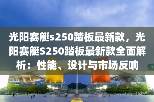 光阳赛艇s250踏板最新款，光阳赛艇S250踏板最新款全面解析：性能、设计与市场反响