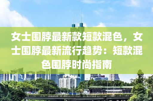 女士围脖最新款短款混色，女士围脖最新流行趋势：短款混色围脖时尚指南