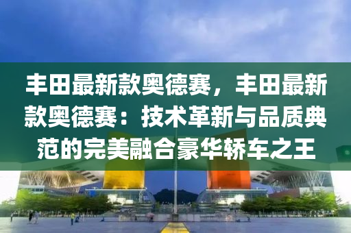 丰田最新款奥德赛，丰田最新款奥德赛：技术革新与品质典范的完美融合豪华轿车之王