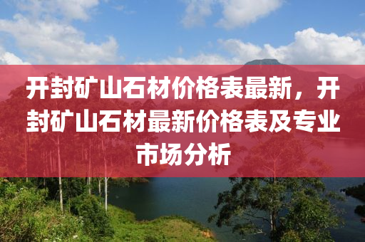 开封矿山石材价格表最新，开封矿山石材最新价格表及专业市场分析