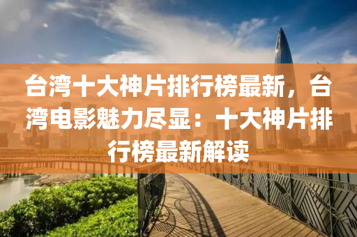 台湾十大神片排行榜最新，台湾电影魅力尽显：十大神片排行榜最新解读