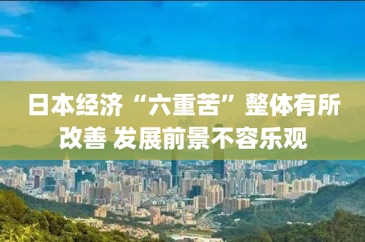 日本经济“六重苦”整体有所改善 发展前景不容乐观