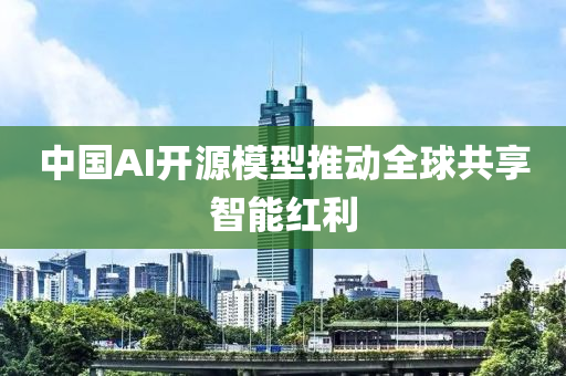 中国AI开源模型推动全球共享智能红利