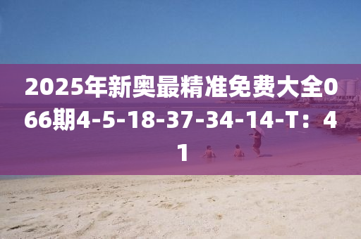 2025年新奥最精准免费大全066期4-5-18-37-34-14-T：41