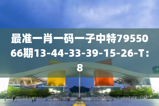 最准一肖一码一子中特7955066期13-44-33-39-15-26-T：8