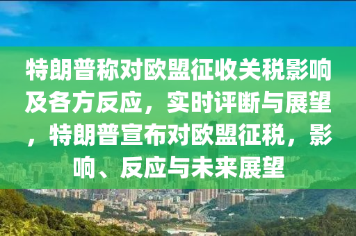 特朗普称对欧盟征收关税影响及各方反应，实时评断与展望，特朗普宣布对欧盟征税，影响、反应与未来展望