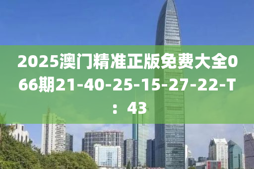 2025澳门精准正版免费大全066期21-40-25-15-27-22-T：43