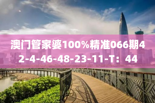 澳门管家婆100%精准066期42-4-46-48-23-11-T：44