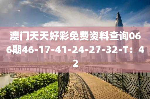 澳门天天好彩免费资料查询066期46-17-41-24-27-32-T：42
