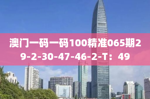 澳门一码一码100精准065期29-2-30-47-46-2-T：49