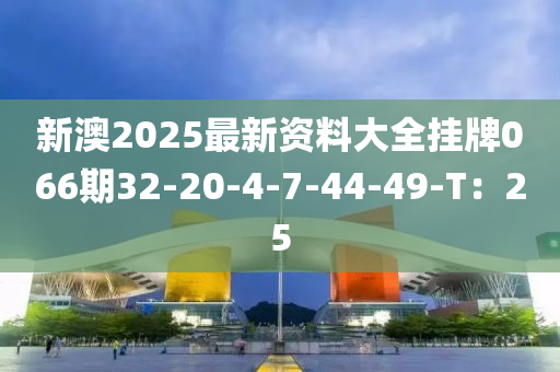 新澳2025最新资料大全挂牌066期32-20-4-7-44-49-T：25