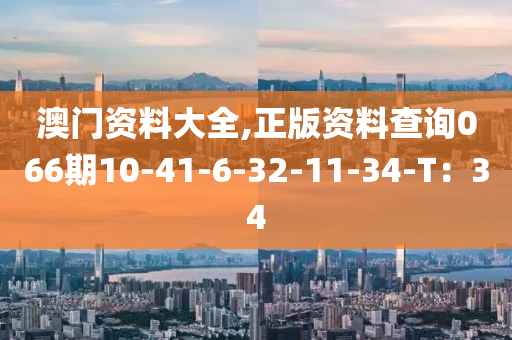 澳门资料大全,正版资料查询066期10-41-6-32-11-34-T：34