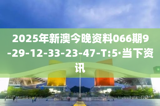 2025年新澳今晚资料066期9-29-12-33-23-47-T:5·当下资讯