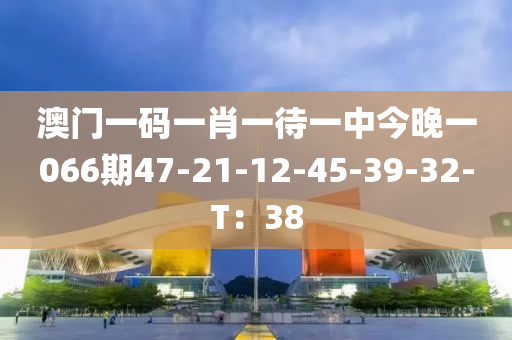 澳门一码一肖一待一中今晚一066期47-21-12-45-39-32-T：38