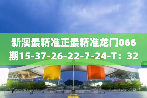 新澳最精准正最精准龙门066期15-37-26-22-7-24-T：32