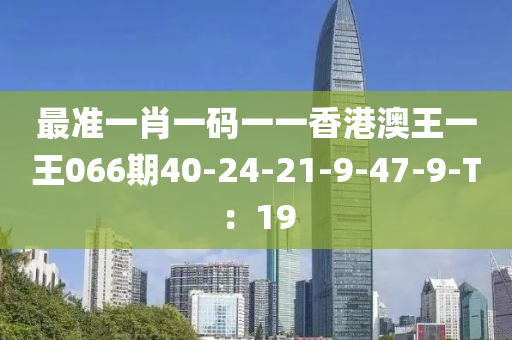 最准一肖一码一一香港澳王一王066期40-24-21-9-47-9-T：19