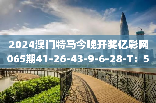 2024澳门特马今晚开奖亿彩网065期41-26-43-9-6-28-T：5