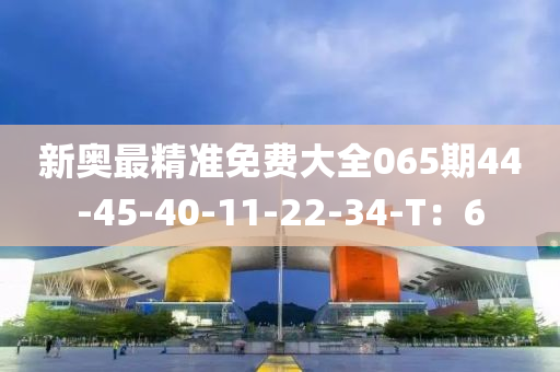新奥最精准免费大全065期44-45-40-11-22-34-T：6
