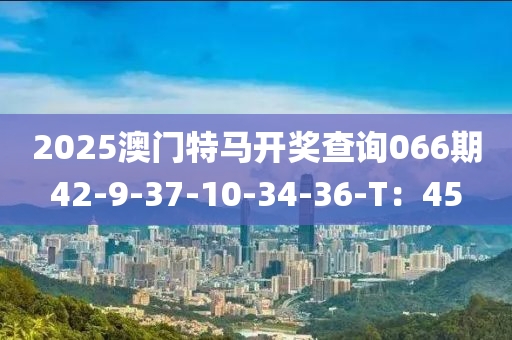 2025澳门特马开奖查询066期42-9-37-10-34-36-T：45