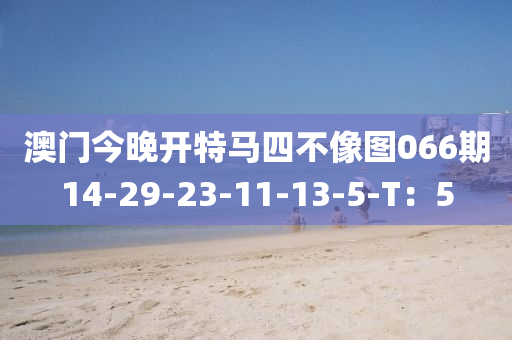 澳门今晚开特马四不像图066期14-29-23-11-13-5-T：5