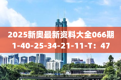 2025新奥最新资料大全066期1-40-25-34-21-11-T：47