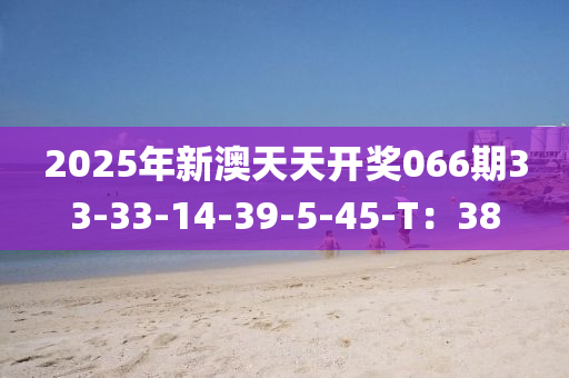 2025年新澳天天开奖066期33-33-14-39-5-45-T：38