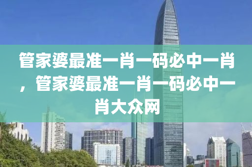 管家婆最准一肖一码必中一肖，管家婆最准一肖一码必中一肖大众网