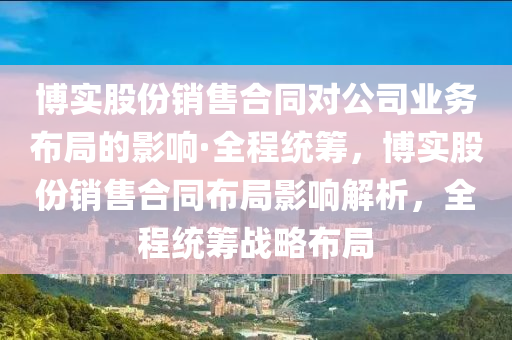 博实股份销售合同对公司业务布局的影响·全程统筹，博实股份销售合同布局影响解析，全程统筹战略布局