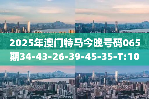 2025年澳门特马今晚号码065期34-43-26-39-45-35-T:10
