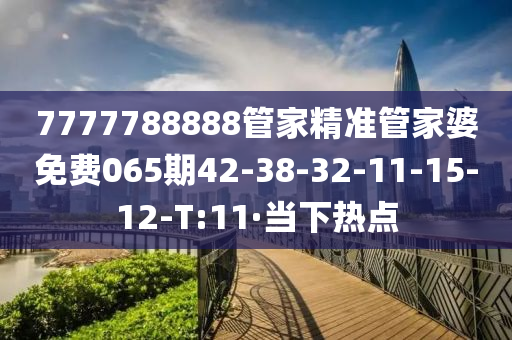 7777788888管家精准管家婆免费065期42-38-32-11-15-12-T:11·当下热点