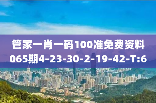 管家一肖一码100准免费资料065期4-23-30-2-19-42-T:6