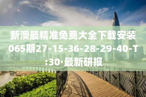 新澳最精准免费大全下载安装065期27-15-36-28-29-40-T:30·最新研报