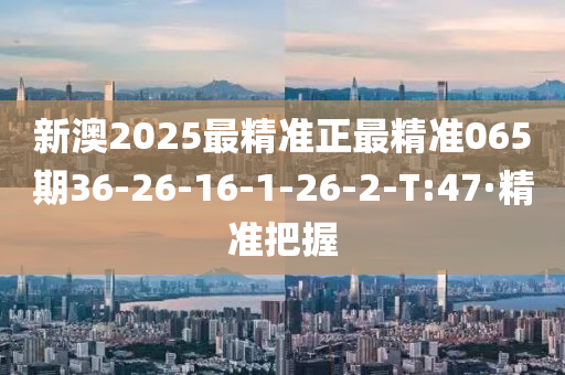 新澳2025最精准正最精准065期36-26-16-1-26-2-T:47·精准把握