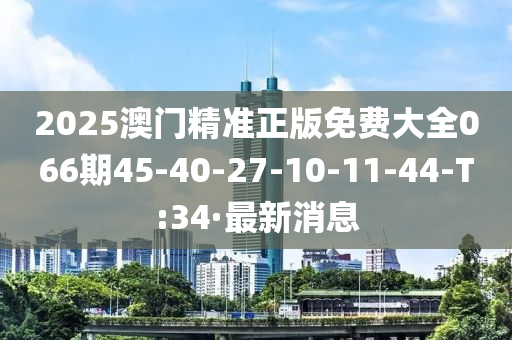 2025澳门精准正版免费大全066期45-40-27-10-11-44-T:34·最新消息