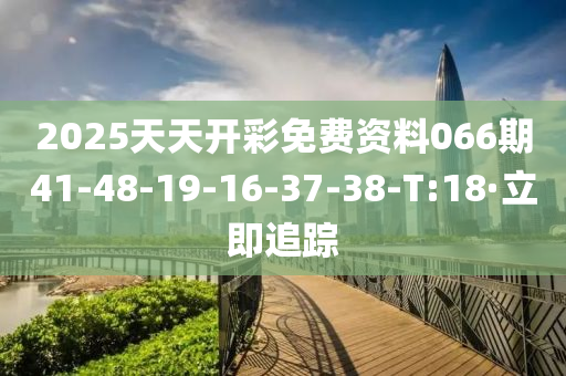 2025天天开彩免费资料066期41-48-19-16-37-38-T:18·立即追踪