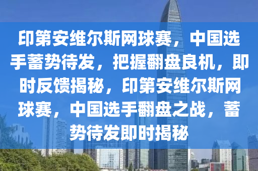 印第安维尔斯网球赛，中国选手蓄势待发，把握翻盘良机，即时反馈揭秘，印第安维尔斯网球赛，中国选手翻盘之战，蓄势待发即时揭秘