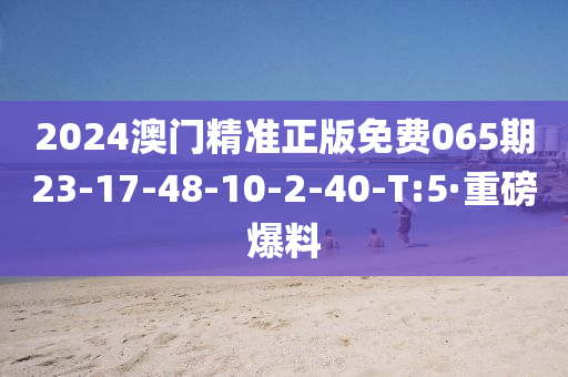 2024澳门精准正版免费065期23-17-48-10-2-40-T:5·重磅爆料