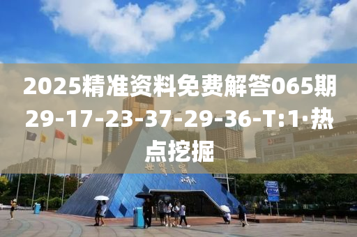 2025精准资料免费解答065期29-17-23-37-29-36-T:1·热点挖掘