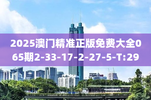 2025澳门精准正版免费大全065期2-33-17-2-27-5-T:29