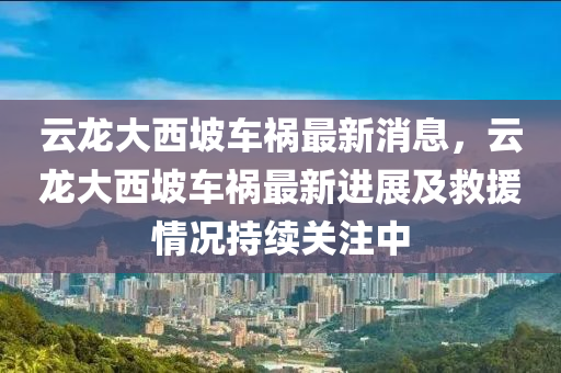 云龙大西坡车祸最新消息，云龙大西坡车祸最新进展及救援情况持续关注中