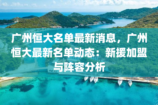 广州恒大名单最新消息，广州恒大最新名单动态：新援加盟与阵容分析