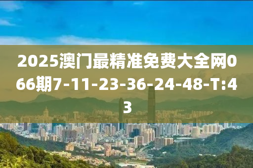 2025澳门最精准免费大全网066期7-11-23-36-24-48-T:43