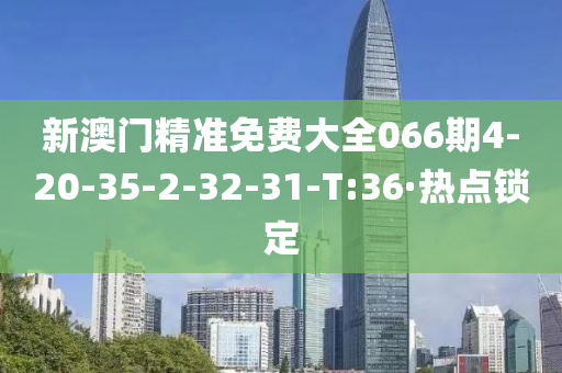 新澳门精准免费大全066期4-20-35-2-32-31-T:36·热点锁定