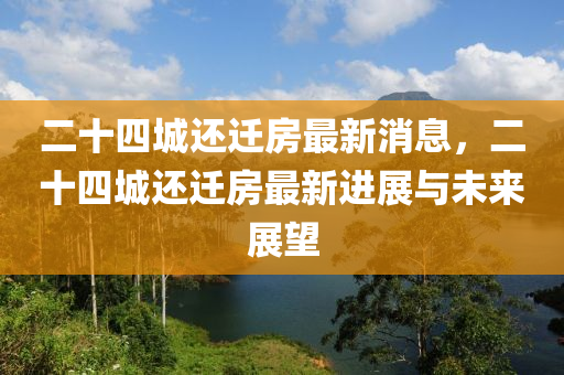 二十四城还迁房最新消息，二十四城还迁房最新进展与未来展望